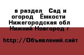  в раздел : Сад и огород » Ёмкости . Нижегородская обл.,Нижний Новгород г.